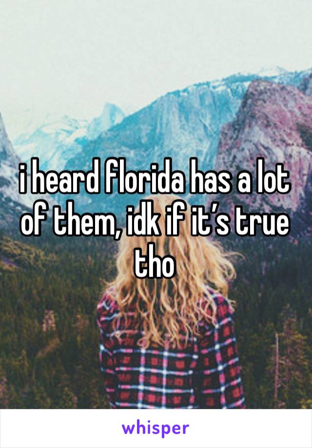 i heard florida has a lot of them, idk if it’s true tho