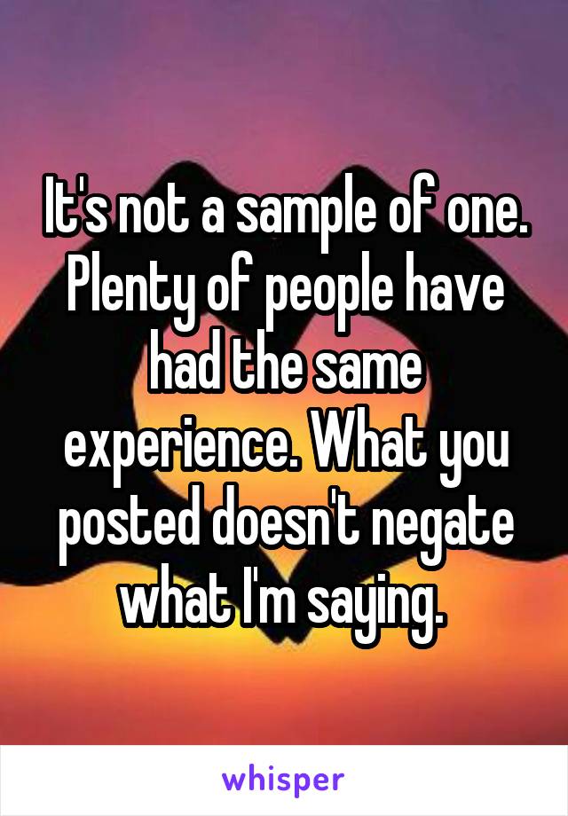 It's not a sample of one. Plenty of people have had the same experience. What you posted doesn't negate what I'm saying. 