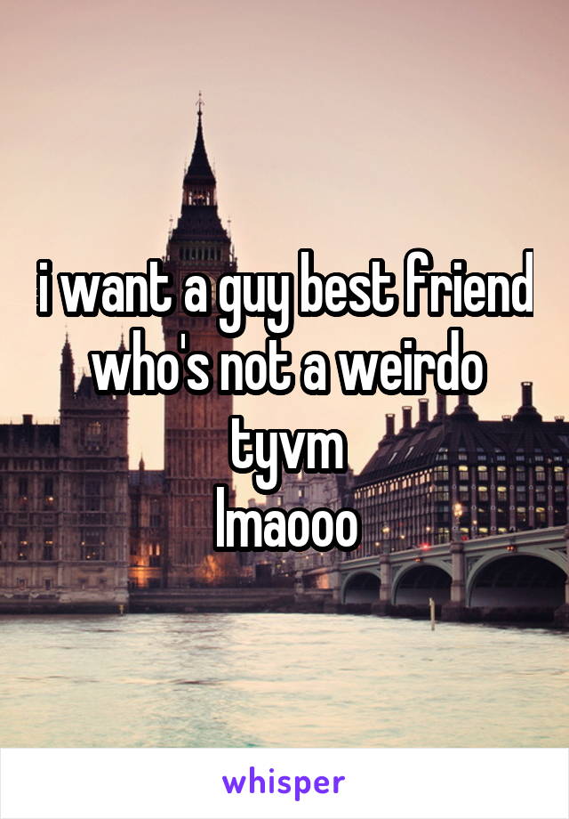 i want a guy best friend who's not a weirdo tyvm
lmaooo