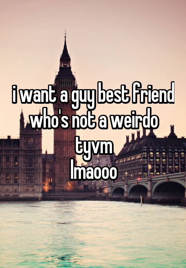 i want a guy best friend who's not a weirdo tyvm
lmaooo