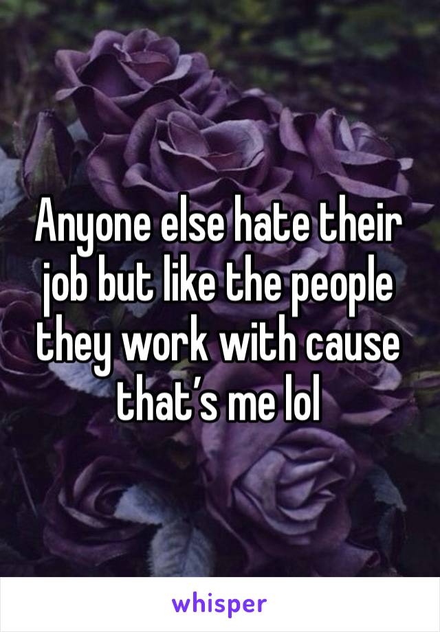 Anyone else hate their job but like the people they work with cause that’s me lol