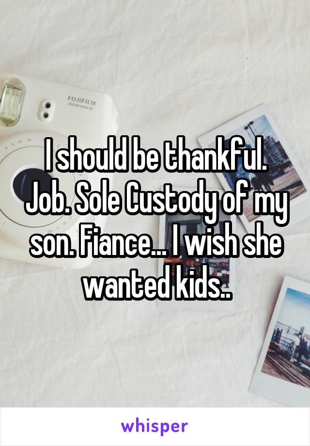 I should be thankful. Job. Sole Custody of my son. Fiance... I wish she wanted kids..