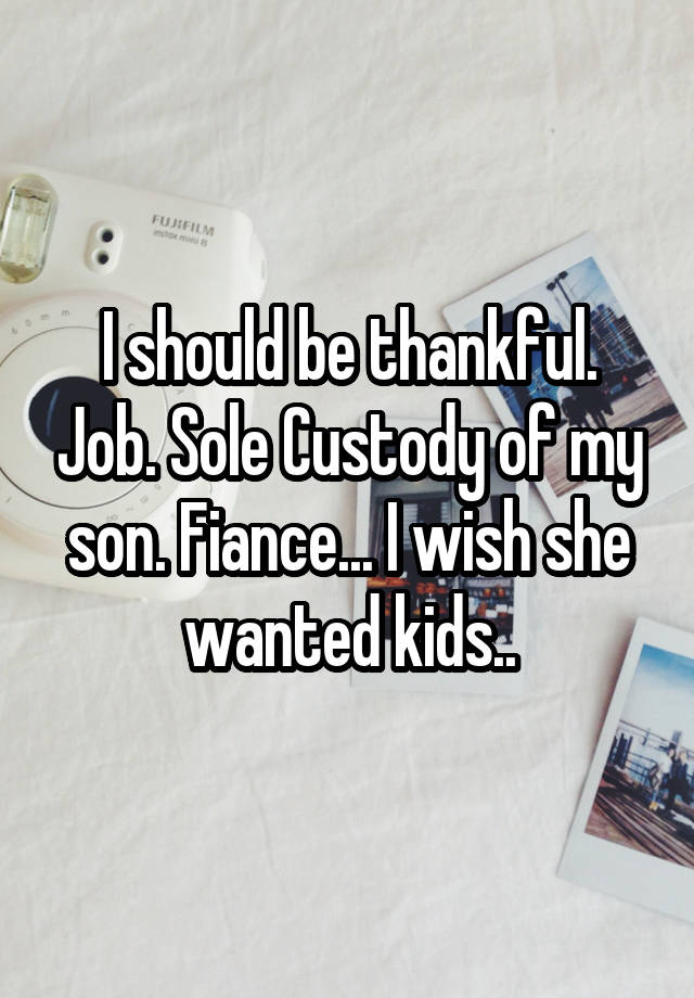 I should be thankful. Job. Sole Custody of my son. Fiance... I wish she wanted kids..