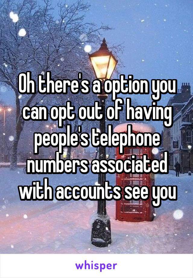 Oh there's a option you can opt out of having people's telephone numbers associated with accounts see you