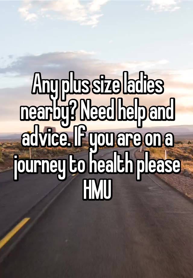 Any plus size ladies nearby? Need help and advice. If you are on a journey to health please HMU