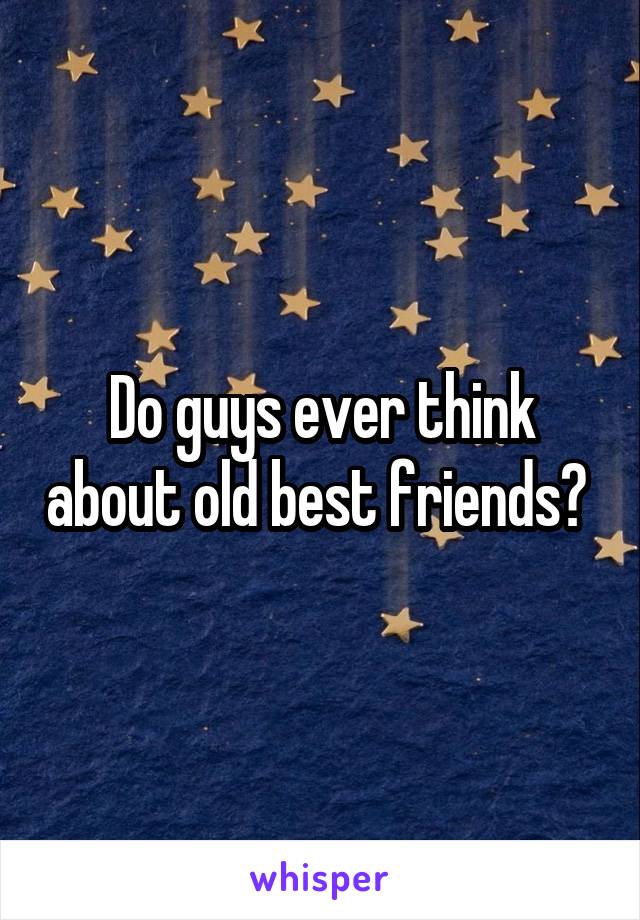 Do guys ever think about old best friends? 