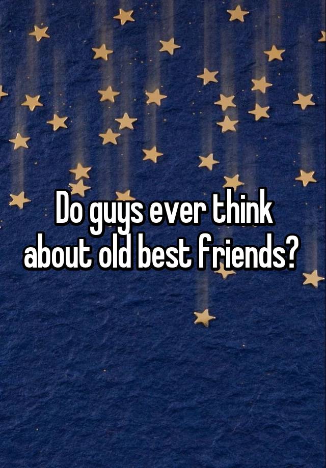 Do guys ever think about old best friends? 