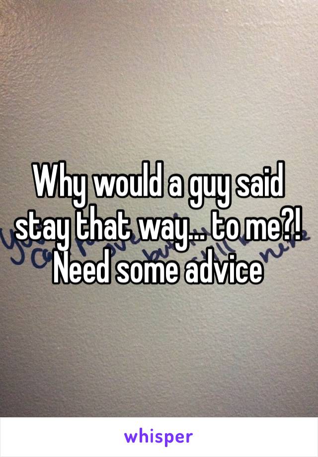 Why would a guy said stay that way… to me?! Need some advice 