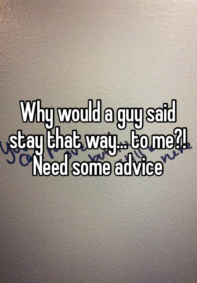 Why would a guy said stay that way… to me?! Need some advice 