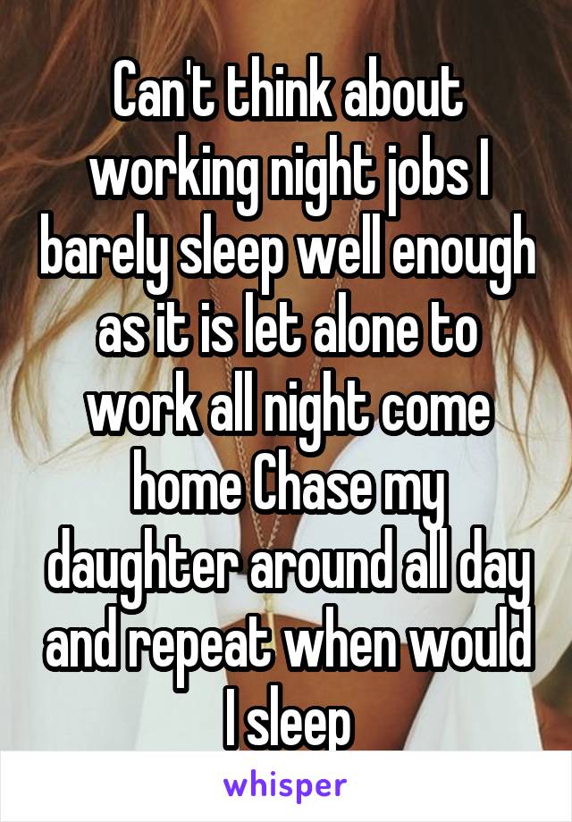 Can't think about working night jobs I barely sleep well enough as it is let alone to work all night come home Chase my daughter around all day and repeat when would I sleep