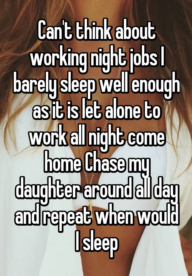 Can't think about working night jobs I barely sleep well enough as it is let alone to work all night come home Chase my daughter around all day and repeat when would I sleep