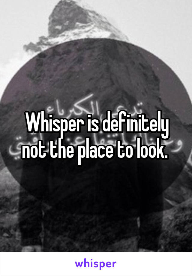 Whisper is definitely not the place to look. 