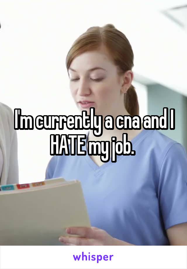 I'm currently a cna and I HATE my job. 