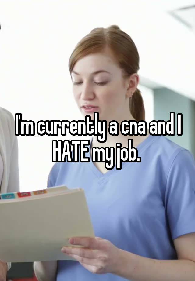 I'm currently a cna and I HATE my job. 