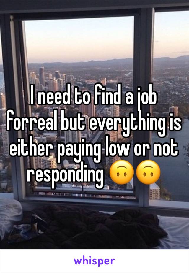 I need to find a job forreal but everything is either paying low or not responding 🙃🙃