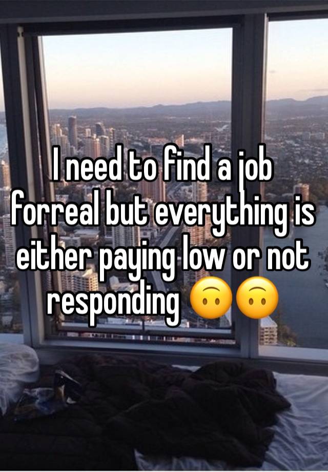 I need to find a job forreal but everything is either paying low or not responding 🙃🙃