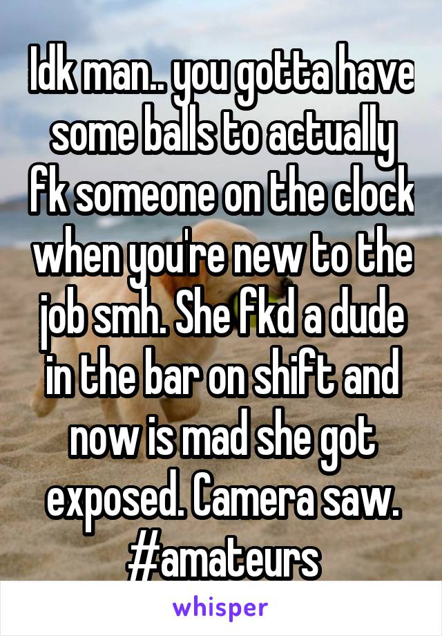 Idk man.. you gotta have some balls to actually fk someone on the clock when you're new to the job smh. She fkd a dude in the bar on shift and now is mad she got exposed. Camera saw. #amateurs