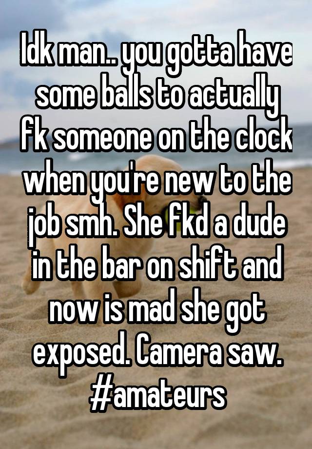 Idk man.. you gotta have some balls to actually fk someone on the clock when you're new to the job smh. She fkd a dude in the bar on shift and now is mad she got exposed. Camera saw. #amateurs