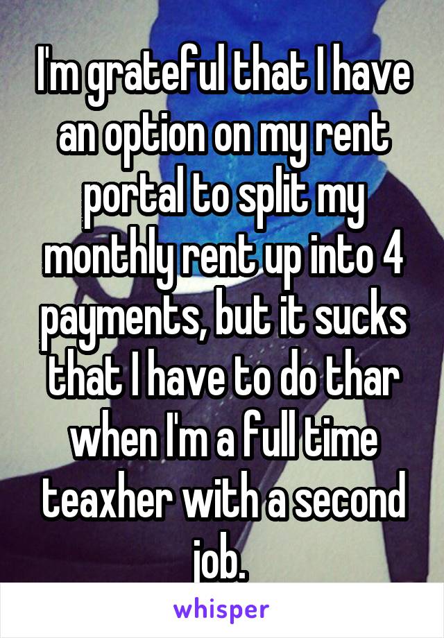 I'm grateful that I have an option on my rent portal to split my monthly rent up into 4 payments, but it sucks that I have to do thar when I'm a full time teaxher with a second job. 