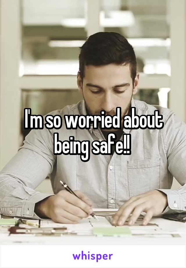 I'm so worried about being safe!! 