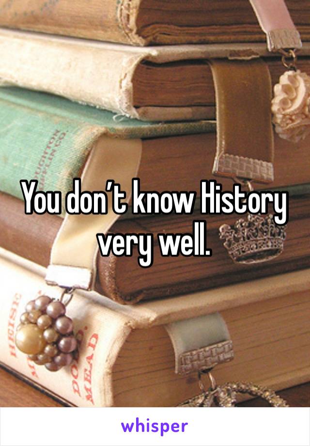 You don’t know History very well. 