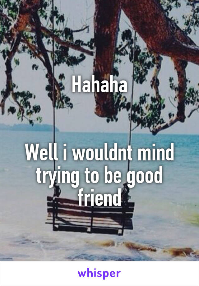 Hahaha


Well i wouldnt mind trying to be good friend