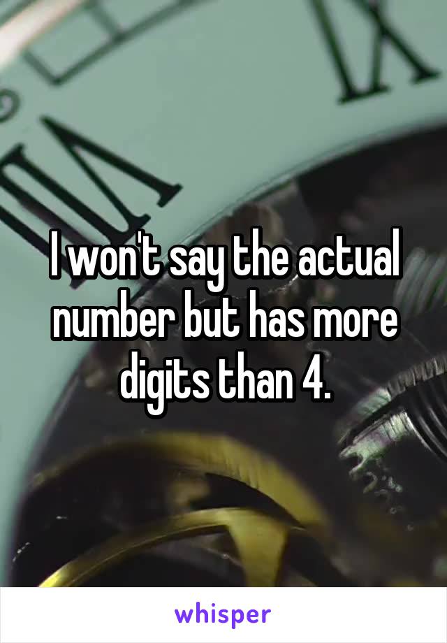 I won't say the actual number but has more digits than 4.