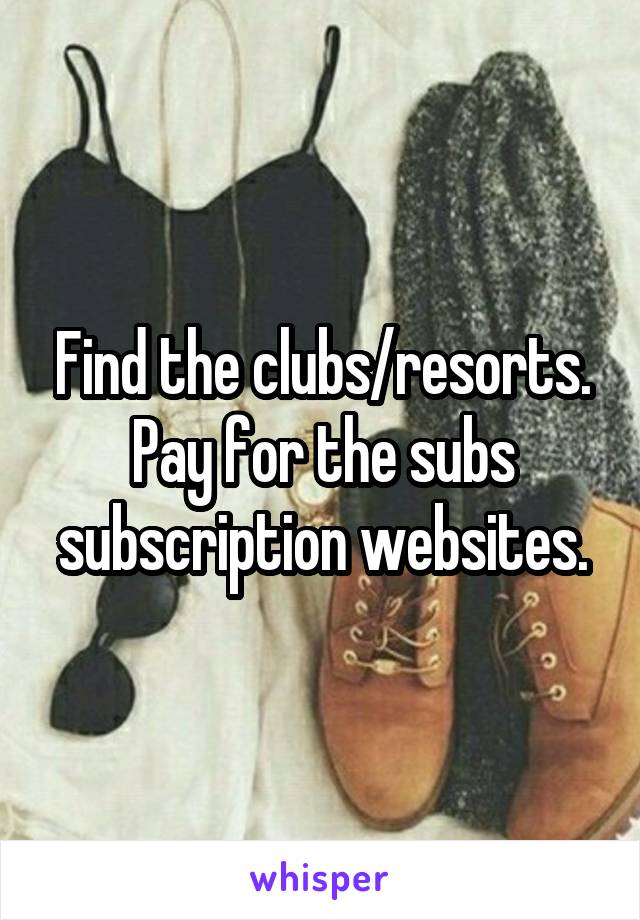 Find the clubs/resorts. Pay for the subs
subscription websites.