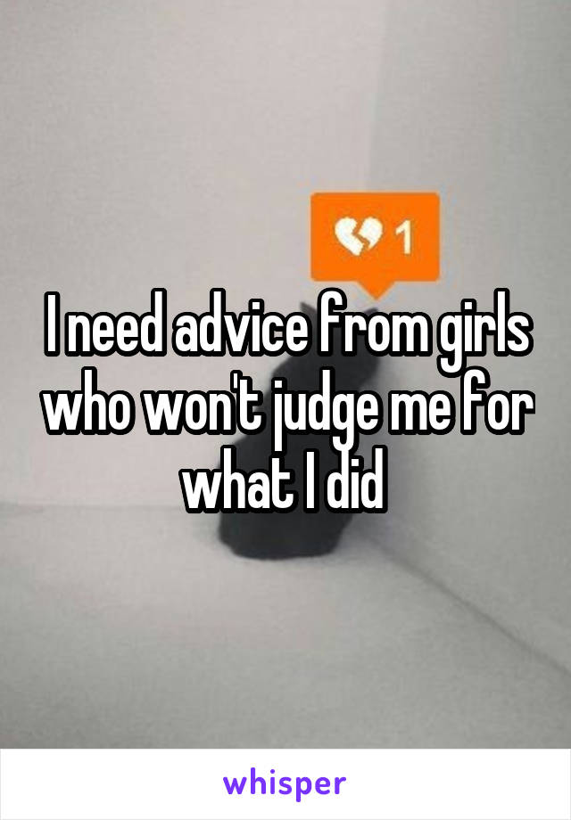 I need advice from girls who won't judge me for what I did 