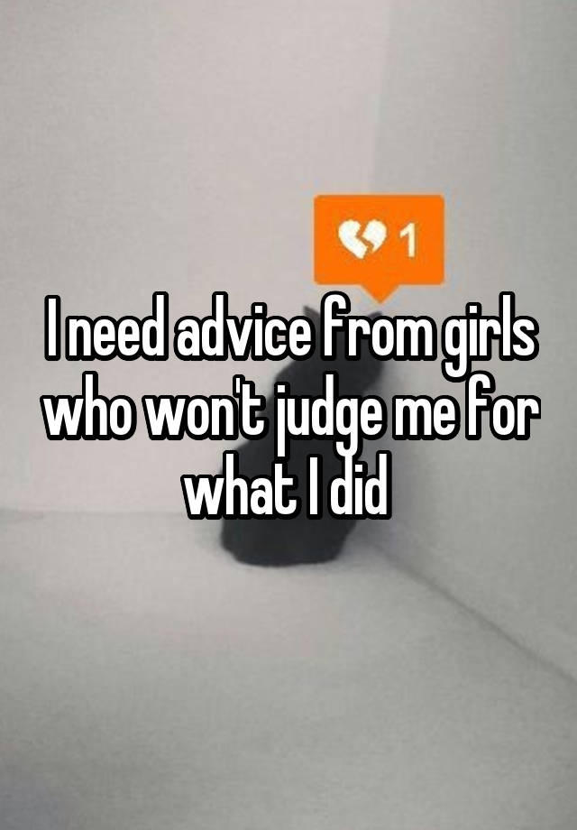 I need advice from girls who won't judge me for what I did 