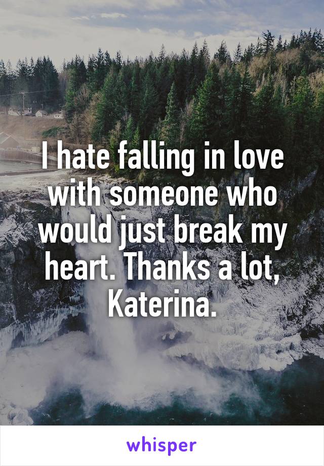 I hate falling in love with someone who would just break my heart. Thanks a lot, Katerina.