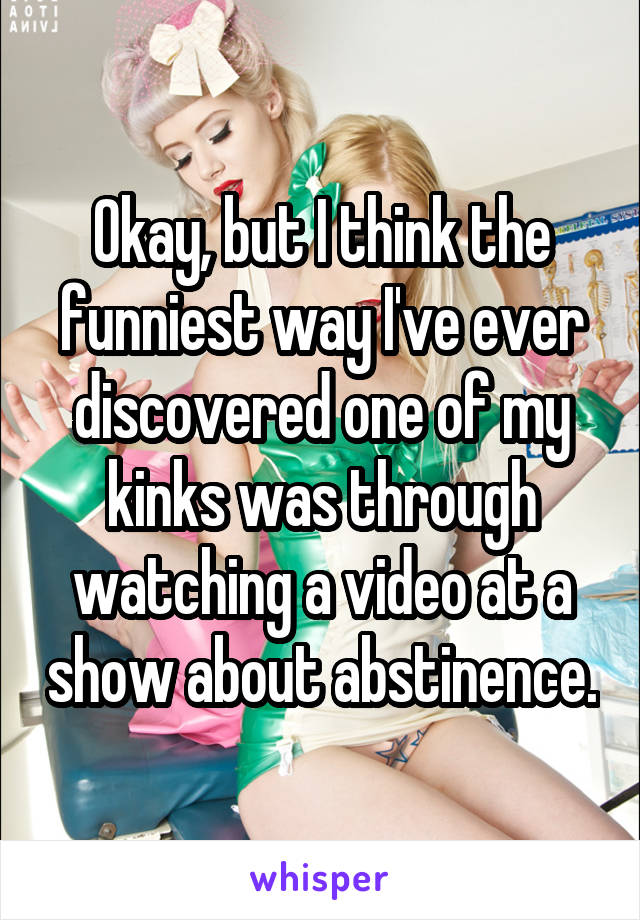 Okay, but I think the funniest way I've ever discovered one of my kinks was through watching a video at a show about abstinence.