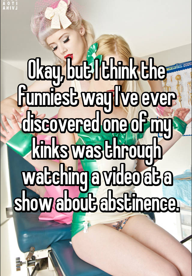 Okay, but I think the funniest way I've ever discovered one of my kinks was through watching a video at a show about abstinence.