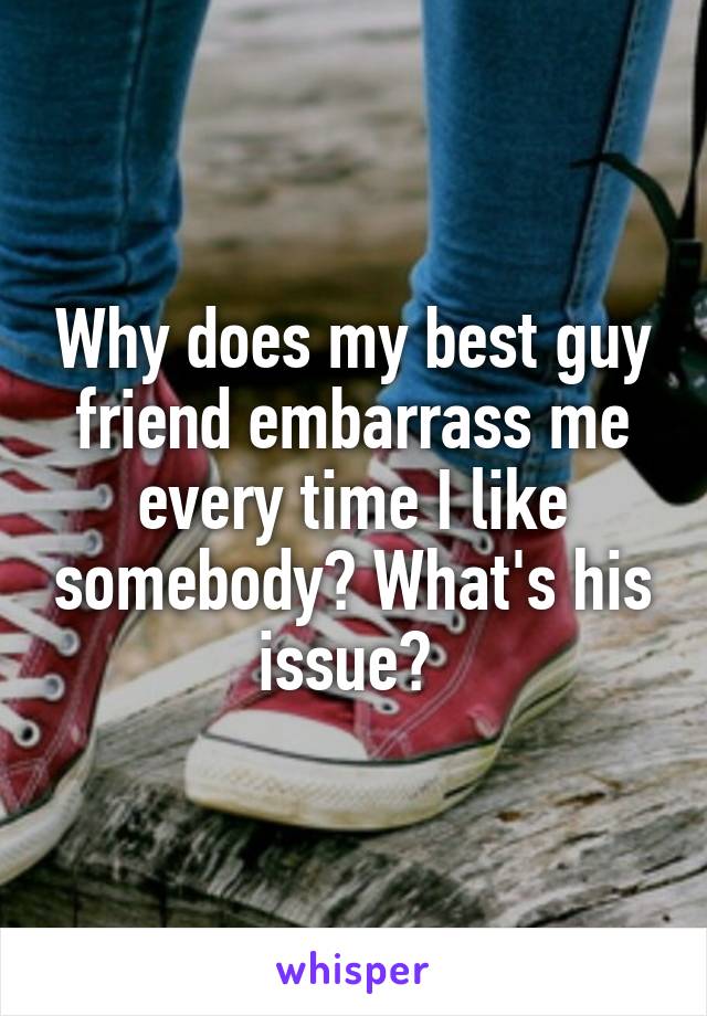 Why does my best guy friend embarrass me every time I like somebody? What's his issue? 