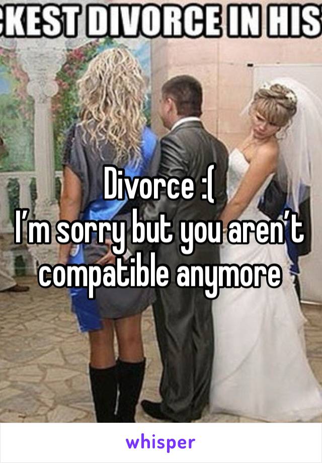 Divorce :( 
I’m sorry but you aren’t compatible anymore 