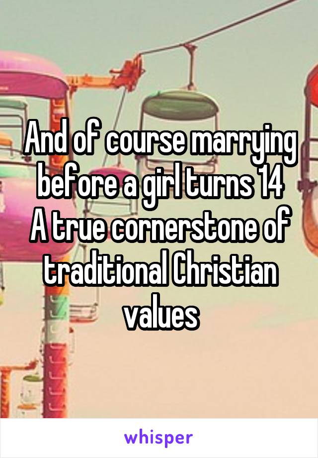 And of course marrying before a girl turns 14
A true cornerstone of traditional Christian values