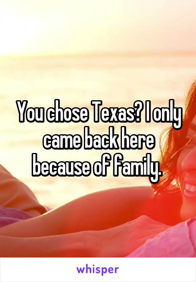 You chose Texas? I only came back here because of family. 