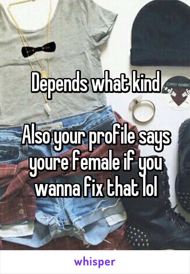 Depends what kind

Also your profile says youre female if you wanna fix that lol