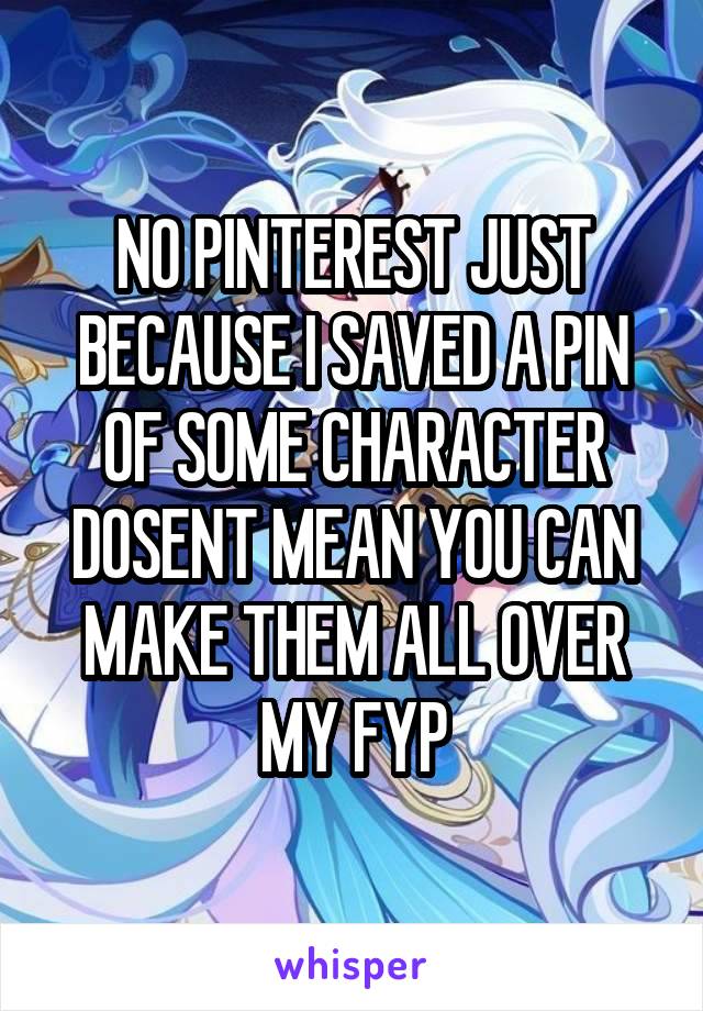 NO PINTEREST JUST BECAUSE I SAVED A PIN OF SOME CHARACTER DOSENT MEAN YOU CAN MAKE THEM ALL OVER MY FYP