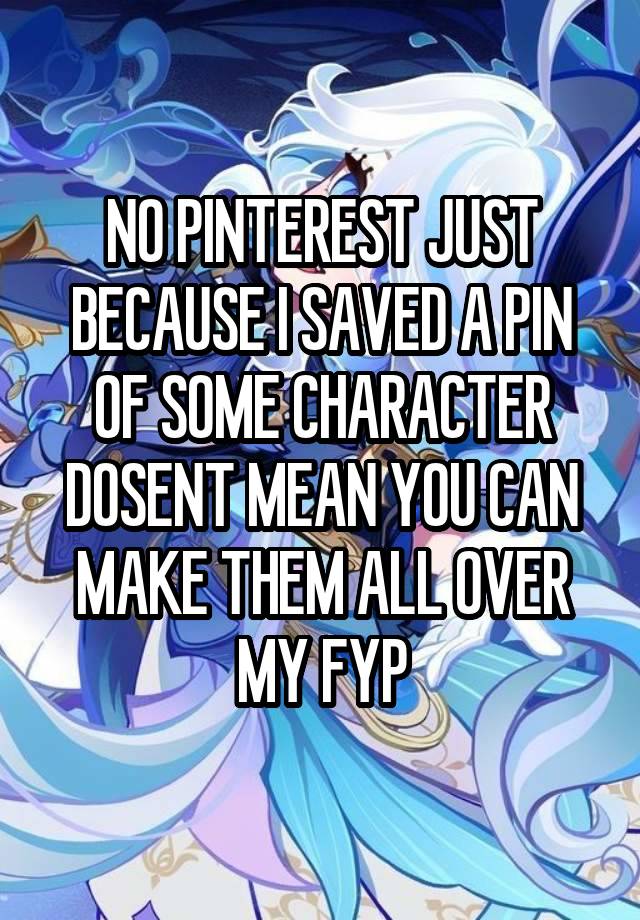 NO PINTEREST JUST BECAUSE I SAVED A PIN OF SOME CHARACTER DOSENT MEAN YOU CAN MAKE THEM ALL OVER MY FYP