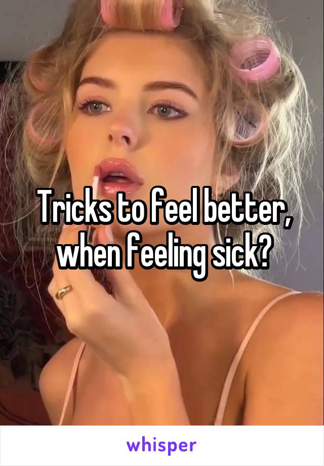 Tricks to feel better, when feeling sick?