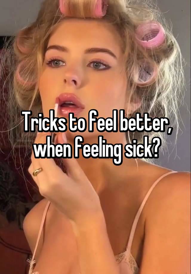 Tricks to feel better, when feeling sick?