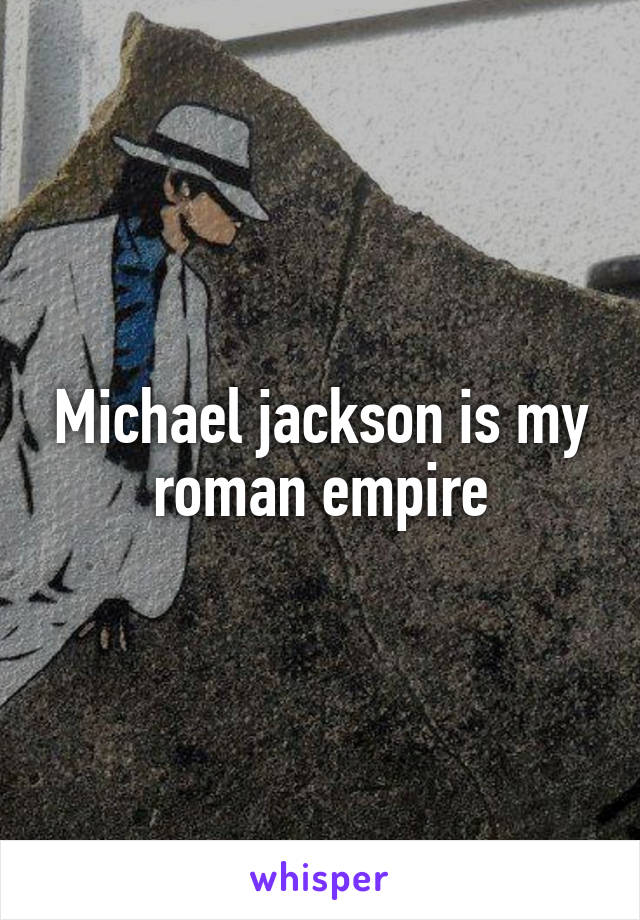 Michael jackson is my roman empire