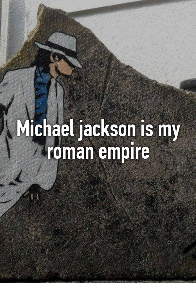 Michael jackson is my roman empire