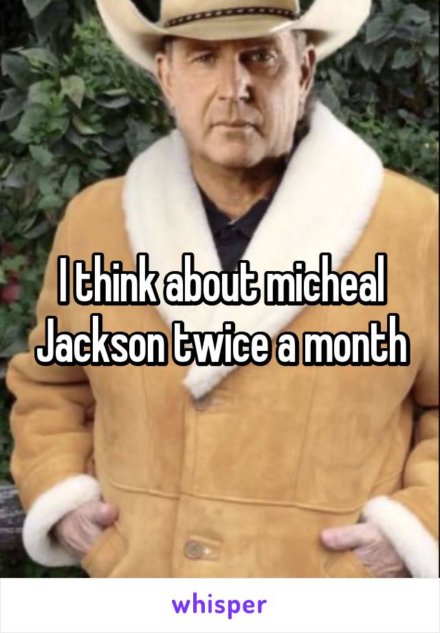 I think about micheal Jackson twice a month