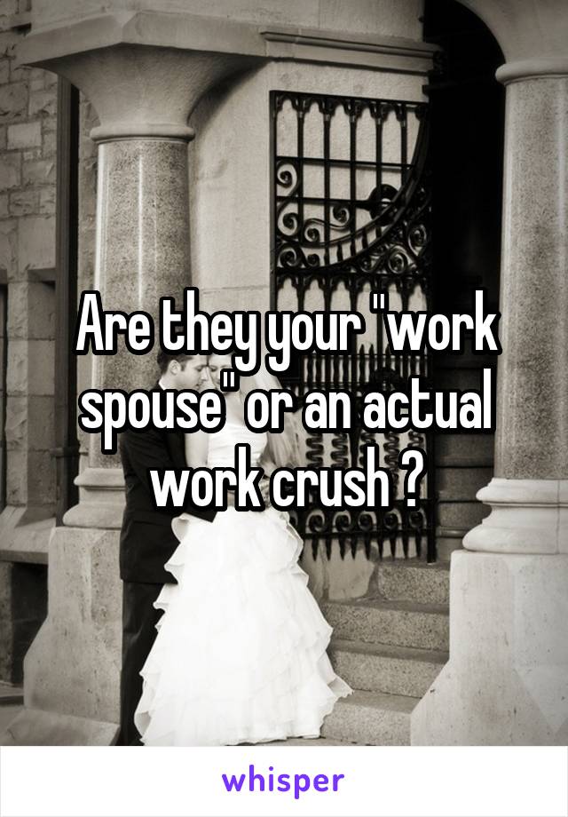 Are they your "work spouse" or an actual work crush ?