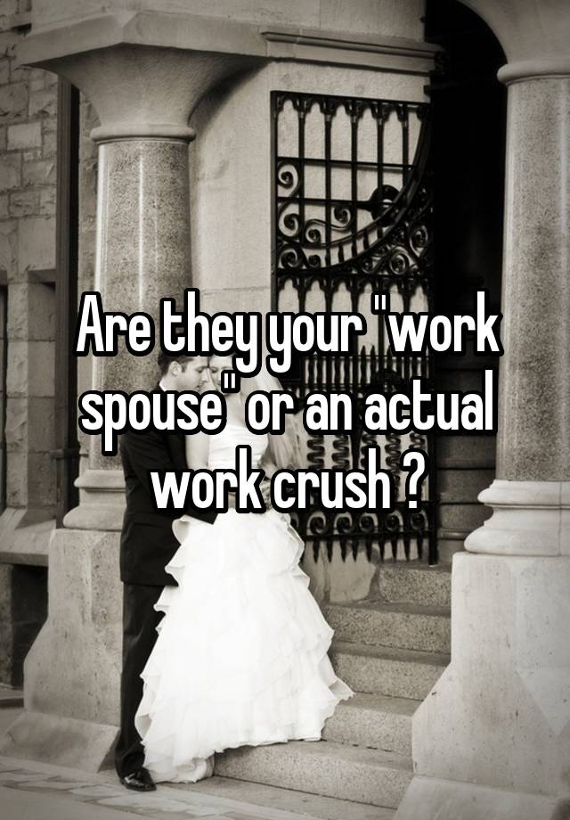 Are they your "work spouse" or an actual work crush ?