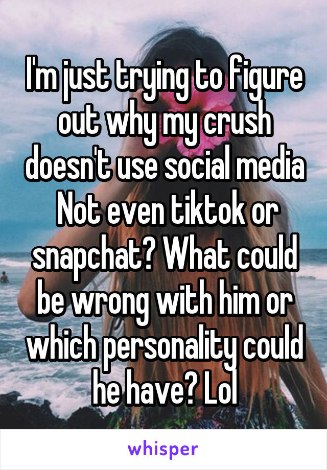 I'm just trying to figure out why my crush doesn't use social media
 Not even tiktok or snapchat? What could be wrong with him or which personality could he have? Lol