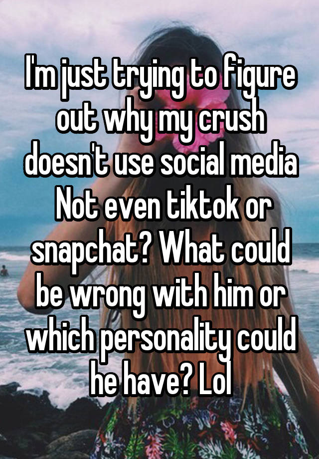 I'm just trying to figure out why my crush doesn't use social media
 Not even tiktok or snapchat? What could be wrong with him or which personality could he have? Lol