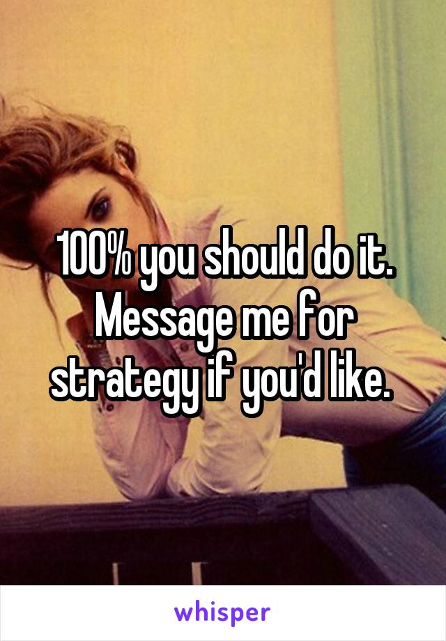 100% you should do it. Message me for strategy if you'd like. 